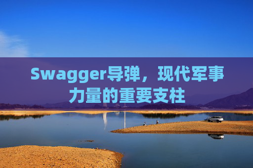 Swagger导弹，现代军事力量的重要支柱